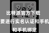比特派官方下载  还需要进行实名认证和手机绑定